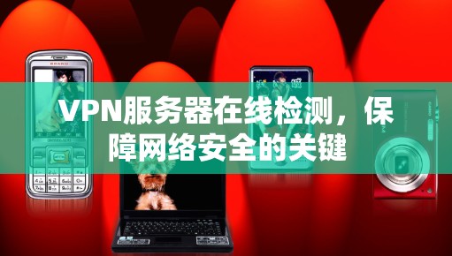 VPN服务器在线检测,保障网络安全的关键 VPN服务器在线检测,保障网络安全的关键