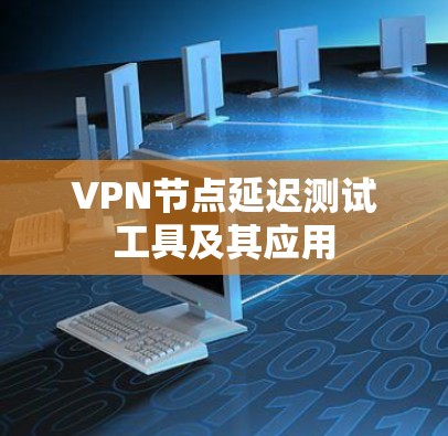 VPN节点延迟测试工具及其应用 VPN节点延迟测试工具及其应用