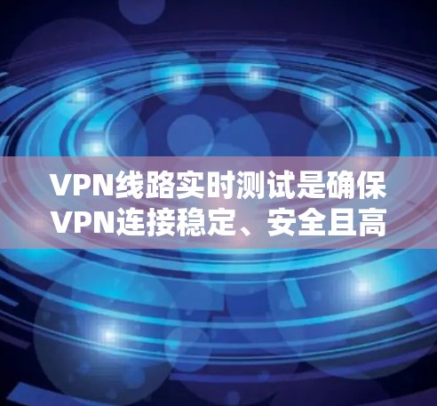 VPN线路实时测试是确保VPN连接稳定、安全且高效的重要步骤。以下是进行VPN线路实时测试的分步指南 VPN线路实时测试是确保VPN连接稳定、安全且高效的重要步骤。以下是进行VPN线路实时测试的分步指南