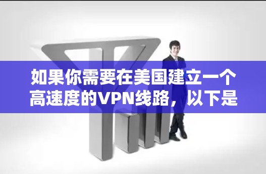 如果你需要在美国建立一个高速度的VPN线路,以下是一些可能的方法和建议 如果你需要在美国建立一个高速度的VPN线路,以下是一些可能的方法和建议