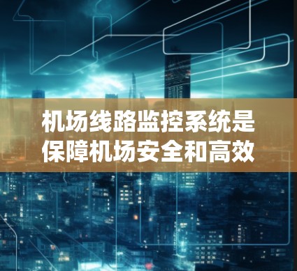机场线路监控系统是保障机场安全和高效运营的重要工具。以下是对机场线路监控工具的详细分析，帮助您选择最适合的解决方案