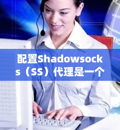 配置Shadowsocks(SS)代理是一个简单但有效的方法来绕过网络限制。以下是详细的步骤指南 配置Shadowsocks(SS)代理是一个简单但有效的方法来绕过网络限制。以下是详细的步骤指南
