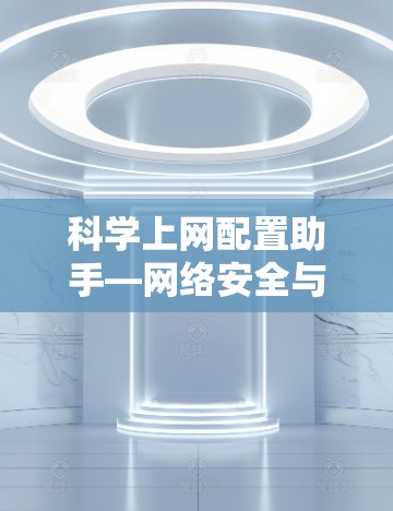 科学上网配置助手—网络安全与访问控制新方案 科学上网配置助手—网络安全与访问控制新方案