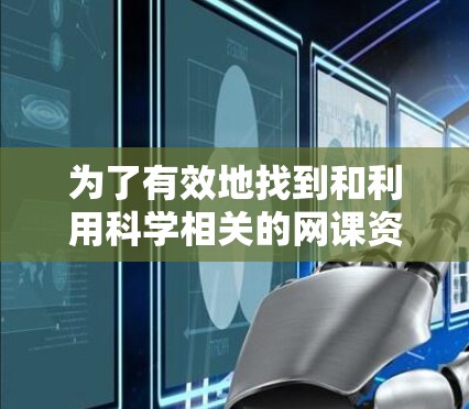 为了有效地找到和利用科学相关的网课资源,可以按照以下步骤进行 为了有效地找到和利用科学相关的网课资源,可以按照以下步骤进行