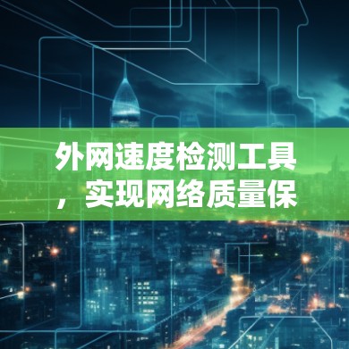 外网速度检测工具,实现网络质量保障的关键 外网速度检测工具,实现网络质量保障的关键
