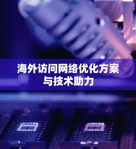 海外访问网络优化方案与技术助力 海外访问网络优化方案与技术助力