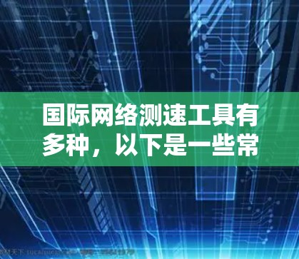 国际网络测速工具有多种，以下是一些常用的工具和方法，供你测试国际网络的性能
