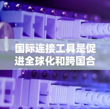 国际连接工具是促进全球化和跨国合作的重要资源,涵盖了多个领域,帮助企业、组织和个人在国际舞台上连接、合作和发展。以下是对国际连接工具的分类和选择要点 国际连接工具是促进全球化和跨国合作的重要资源,涵盖了多个领域,帮助企业、组织和个人在国际舞台上连接、合作和发展。以下是对国际连接工具的分类和选择要点