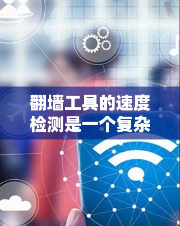 翻墙工具的速度检测是一个复杂但有趣的任务,涉及到网络性能评估、检测技术以及对工具工作原理的了解。以下是一个有条理的步骤指南,帮助您有效地进行翻墙工具的速度检测 翻墙工具的速度检测是一个复杂但有趣的任务,涉及到网络性能评估、检测技术以及对工具工作原理的了解。以下是一个有条理的步骤指南,帮助您有效地进行翻墙工具的速度检测