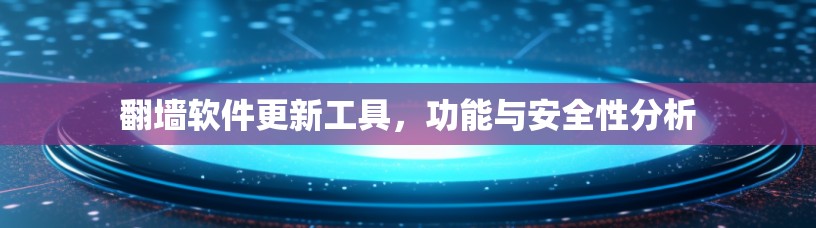 翻墙软件更新工具,功能与安全性分析 翻墙软件更新工具,功能与安全性分析