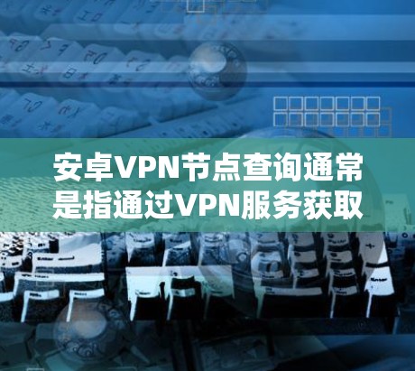 安卓VPN节点查询通常是指通过VPN服务获取并查看可用节点的信息。以下是一些可能的方法和工具来查询安卓VPN节点信息 安卓VPN节点查询通常是指通过VPN服务获取并查看可用节点的信息。以下是一些可能的方法和工具来查询安卓VPN节点信息