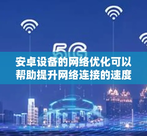 安卓设备的网络优化可以帮助提升网络连接的速度、稳定性和数据使用效率。以下是一些常见的优化方法和建议 安卓设备的网络优化可以帮助提升网络连接的速度、稳定性和数据使用效率。以下是一些常见的优化方法和建议