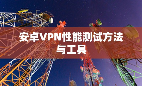安卓VPN性能测试方法与工具 安卓VPN性能测试方法与工具