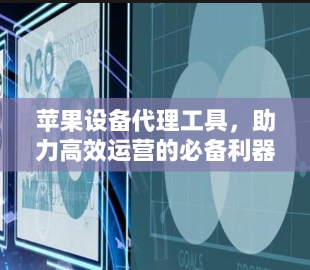 苹果设备代理工具,助力高效运营的必备利器 苹果设备代理工具,助力高效运营的必备利器