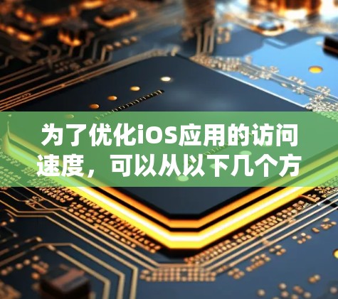 为了优化iOS应用的访问速度,可以从以下几个方面进行系统性检查和优化 为了优化iOS应用的访问速度,可以从以下几个方面进行系统性检查和优化