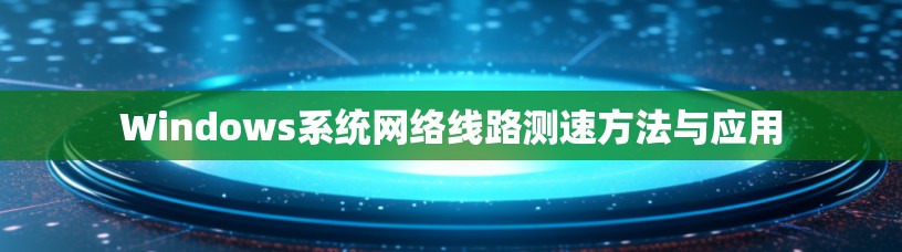 Windows系统网络线路测速方法与应用 Windows系统网络线路测速方法与应用