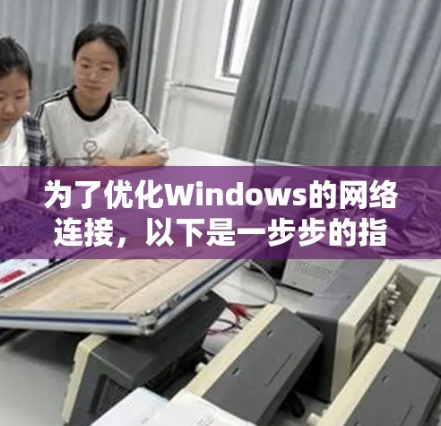 为了优化Windows的网络连接，以下是一步步的指导，帮助您全面检查和提升网络性能