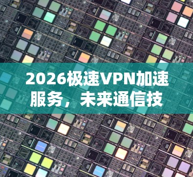 2026极速VPN加速服务,未来通信技术的新突破 2026极速VPN加速服务,未来通信技术的新突破