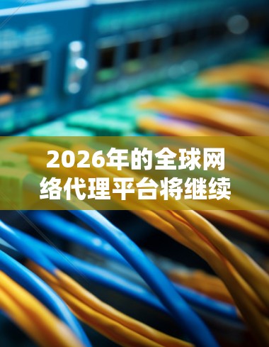 2026年的全球网络代理平台将继续在技术创新和市场竞争中演变,以下是一些关键趋势和发展方向 2026年的全球网络代理平台将继续在技术创新和市场竞争中演变,以下是一些关键趋势和发展方向