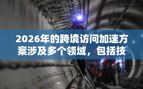 2026年的跨境访问加速方案涉及多个领域，包括技术、政策、数据安全和隐私保护等。以下是一些可能的方向和建议，但具体方案需要结合实际需求、技术发展和国际合作情况来制定
