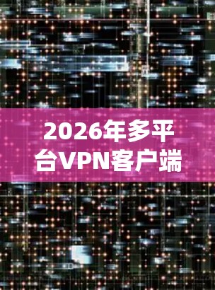 2026年多平台VPN客户端解决方案 2026年多平台VPN客户端解决方案
