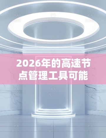 2026年的高速节点管理工具可能涉及多个方面,包括交通监控、数据分析、报警管理、实时控制等功能。以下是一些可能的分析和建议 2026年的高速节点管理工具可能涉及多个方面,包括交通监控、数据分析、报警管理、实时控制等功能。以下是一些可能的分析和建议