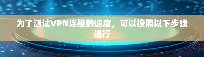 为了测试VPN连接的速度,可以按照以下步骤进行 为了测试VPN连接的速度,可以按照以下步骤进行