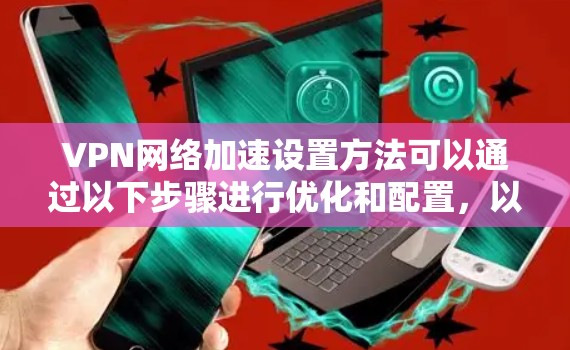 VPN网络加速设置方法可以通过以下步骤进行优化和配置,以提高VPN连接的速度和稳定性。以下是一些常见的方法和建议 VPN网络加速设置方法可以通过以下步骤进行优化和配置,以提高VPN连接的速度和稳定性。以下是一些常见的方法和建议