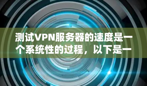 测试VPN服务器的速度是一个系统性的过程,以下是一个有条理的步骤指南,帮助您全面评估VPN性能 测试VPN服务器的速度是一个系统性的过程,以下是一个有条理的步骤指南,帮助您全面评估VPN性能