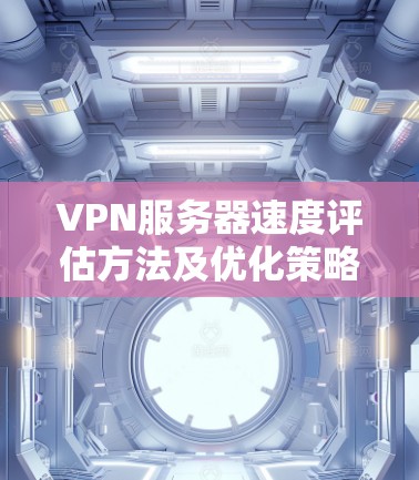 VPN服务器速度评估方法及优化策略 VPN服务器速度评估方法及优化策略