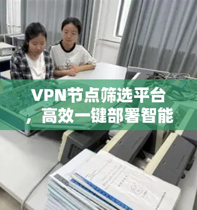 VPN节点筛选平台,高效一键部署智能化管理方案 VPN节点筛选平台,高效一键部署智能化管理方案