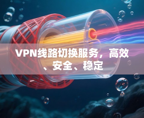 VPN线路切换服务,高效、安全、稳定 VPN线路切换服务,高效、安全、稳定