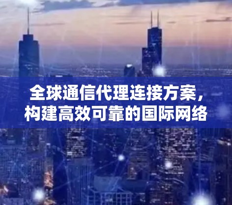 全球通信代理连接方案,构建高效可靠的国际网络架构 全球通信代理连接方案,构建高效可靠的国际网络架构