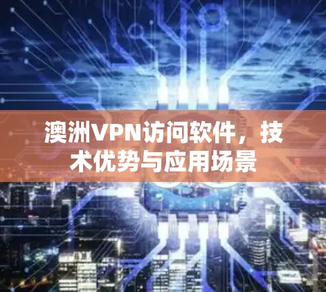 澳洲VPN访问软件,技术优势与应用场景 澳洲VPN访问软件,技术优势与应用场景