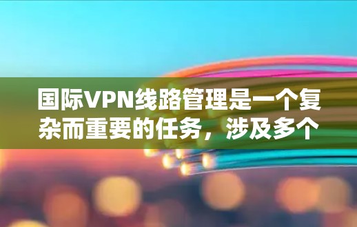 国际VPN线路管理是一个复杂而重要的任务,涉及多个关键环节,确保安全、性能和合规性。以下是对国际VPN线路管理的详细总结 国际VPN线路管理是一个复杂而重要的任务,涉及多个关键环节,确保安全、性能和合规性。以下是对国际VPN线路管理的详细总结