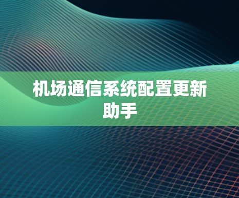 机场通信系统配置更新助手 机场通信系统配置更新助手