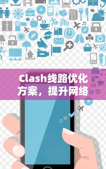 Clash线路优化方案,提升网络性能与用户体验 Clash线路优化方案,提升网络性能与用户体验