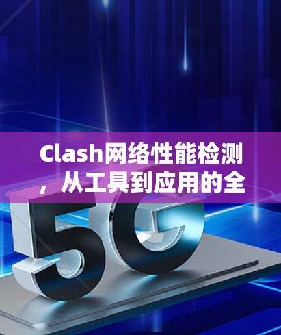 Clash网络性能检测，从工具到应用的全解析