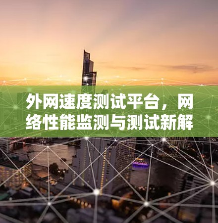 外网速度测试平台,网络性能监测与测试新解决方案 外网速度测试平台,网络性能监测与测试新解决方案