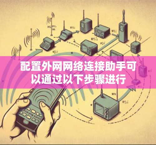 配置外网网络连接助手可以通过以下步骤进行 配置外网网络连接助手可以通过以下步骤进行