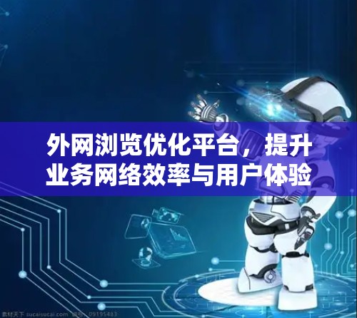 外网浏览优化平台,提升业务网络效率与用户体验 外网浏览优化平台,提升业务网络效率与用户体验