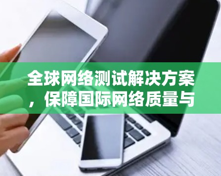 全球网络测试解决方案,保障国际网络质量与安全 全球网络测试解决方案,保障国际网络质量与安全