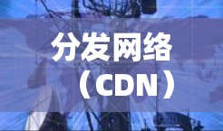 分发网络(CDN) 分发网络(CDN)