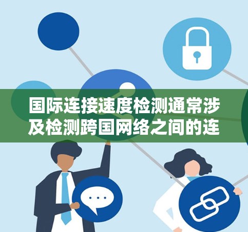 国际连接速度检测通常涉及检测跨国网络之间的连接速度和质量。以下是一些常用的方法和工具