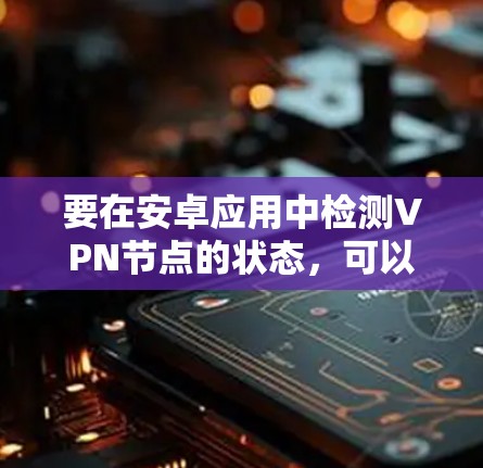 要在安卓应用中检测VPN节点的状态,可以按照以下步骤进行 要在安卓应用中检测VPN节点的状态,可以按照以下步骤进行