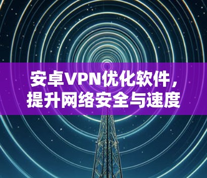 安卓VPN优化软件,提升网络安全与速度的秘籍 安卓VPN优化软件,提升网络安全与速度的秘籍