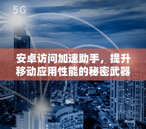安卓访问加速助手,提升移动应用性能的秘密武器 安卓访问加速助手,提升移动应用性能的秘密武器