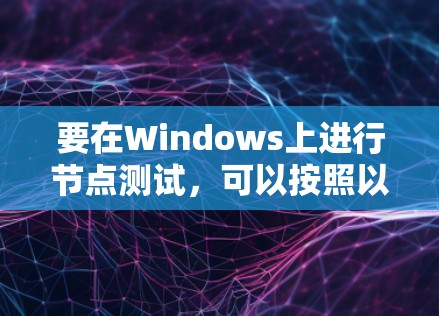 要在Windows上进行节点测试,可以按照以下步骤进行 要在Windows上进行节点测试,可以按照以下步骤进行