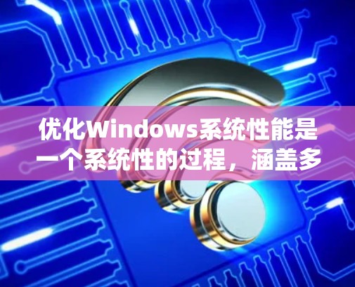 优化Windows系统性能是一个系统性的过程,涵盖多个方面。以下是逐步的优化方案,帮助您提升系统性能 优化Windows系统性能是一个系统性的过程,涵盖多个方面。以下是逐步的优化方案,帮助您提升系统性能