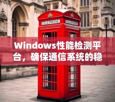 Windows性能检测平台,确保通信系统的稳定运行 Windows性能检测平台,确保通信系统的稳定运行